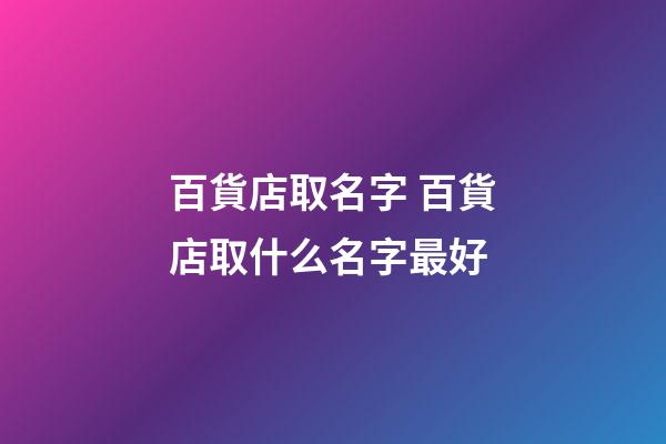 百貨店取名字 百貨店取什么名字最好-第1張-店鋪起名-玄機派